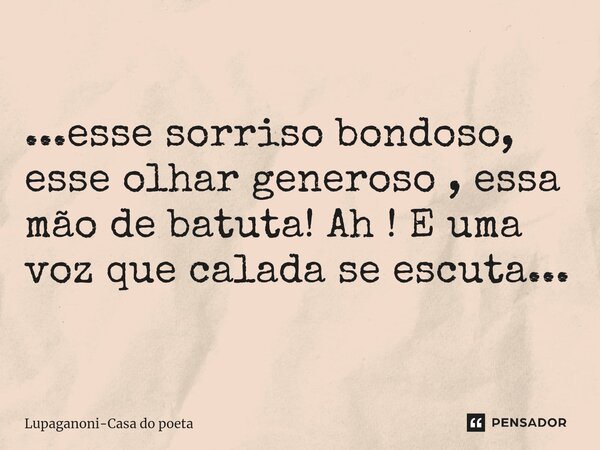 ⁠...esse sorriso bondoso, esse olhar generoso, essa mão de batuta! Ah! E uma voz que calada se escuta...... Frase de Lupaganoni-Casa do poeta.