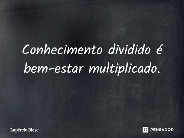 ⁠Conhecimento dividido é bem-estar multiplicado.... Frase de Lupércio Biase.