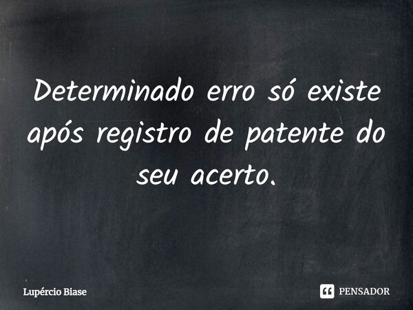 Determinado erro só existe após registro de patente do seu acerto.⁠... Frase de Lupércio Biase.