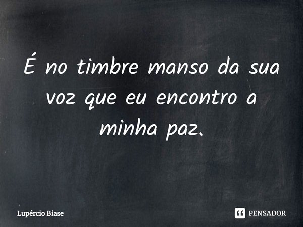 ⁠É no timbre manso da sua voz que eu encontro a minha paz.... Frase de Lupércio Biase.