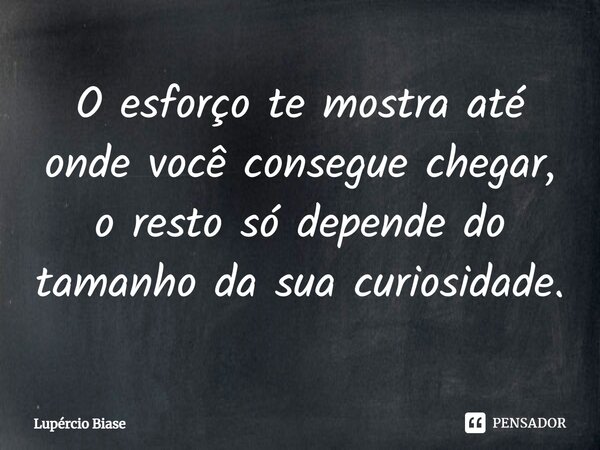 O esforço te mostra até onde você consegue chegar, ⁠o resto só depende do tamanho da sua curiosidade.... Frase de Lupércio Biase.