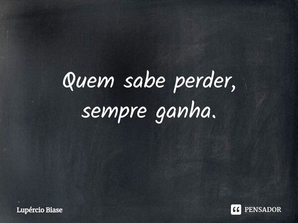 ⁠Quem sabe perder, sempre ganha.... Frase de Lupércio Biase.