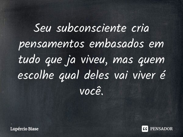 ⁠Seu subconsciente cria pensamentos embasados em tudo que ja viveu, mas quem escolhe qual deles vai viver é você.... Frase de Lupércio Biase.