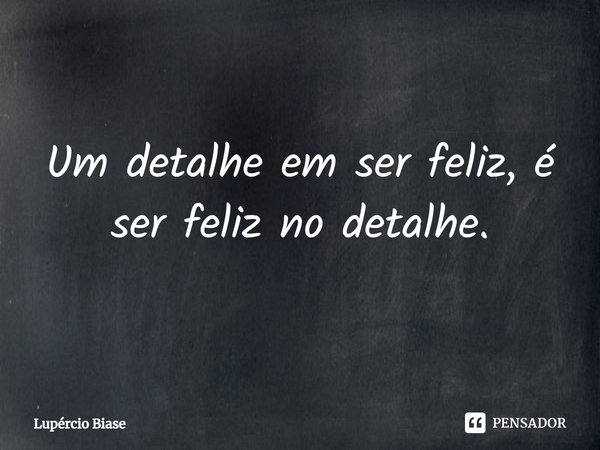 ⁠Um detalhe em ser feliz, é ser feliz no detalhe.... Frase de Lupércio Biase.