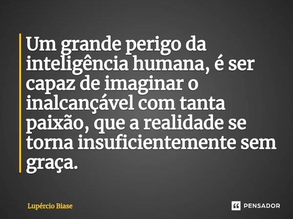 Um grande perigo da inteligência humana, é ser capaz de imaginar o inalcançável com tanta paixão,que a realidade se torna insuficientemente sem graça.... Frase de Lupércio Biase.