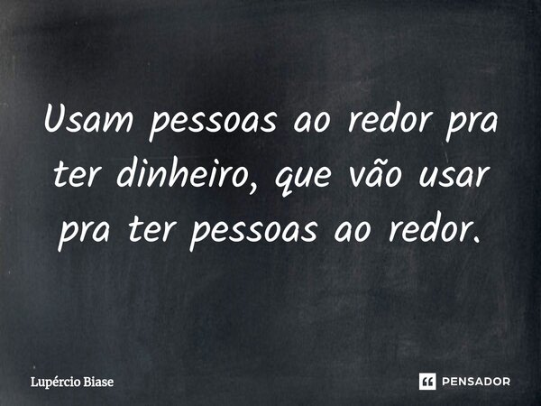 ⁠⁠Usam pessoas ao redor pra ter dinheiro, que vão usar pra ter pessoas ao redor.... Frase de Lupércio Biase.