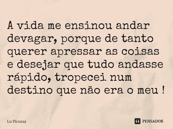⁠A vida me ensinou andar devagar, porque de tanto querer apressar as coisas e desejar que tudo andasse rápido, tropecei num destino que não era o meu !... Frase de Lu Picussa.