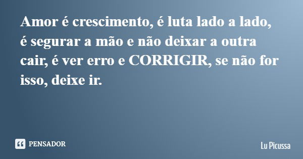 Amor é crescimento, é luta lado a lado, é segurar a mão e não deixar a outra cair, é ver erro e CORRIGIR, se não for isso, deixe ir.... Frase de Lu Picussa.