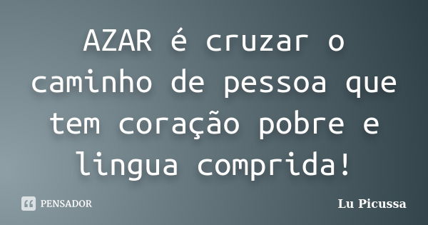 AZAR é cruzar o caminho de pessoa que tem coração pobre e lingua comprida!... Frase de Lu Picussa.