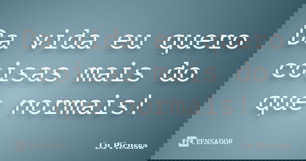 Da vida eu quero coisas mais do que normais!... Frase de Lu Picussa.