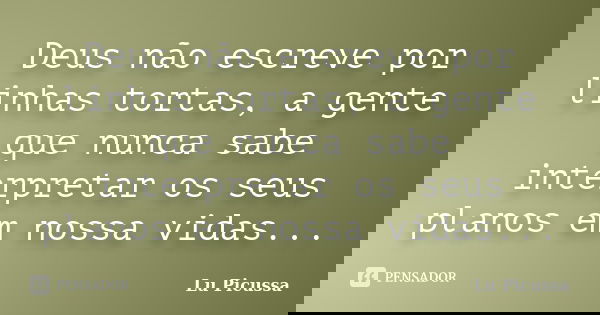 Deus não escreve por linhas tortas, a gente que nunca sabe interpretar os seus planos em nossa vidas...... Frase de Lu Picussa.