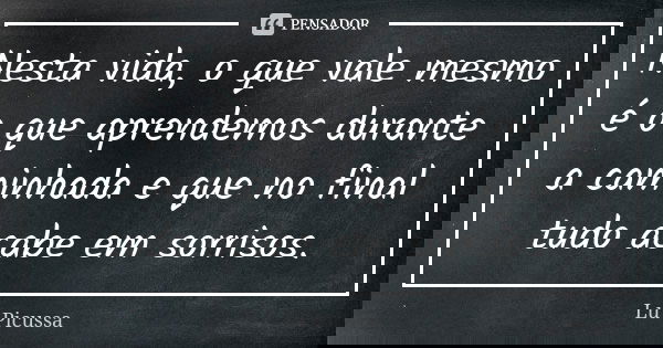 Nesta vida, o que vale mesmo é o que aprendemos durante a caminhada e que no final tudo acabe em sorrisos.... Frase de Lu Picussa.