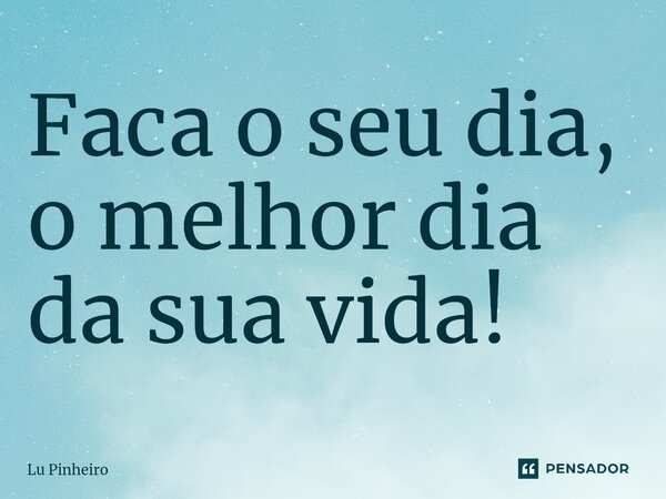 ⁠Faca o seu dia, o melhor dia da sua vida!... Frase de Lu Pinheiro.