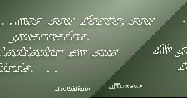 ...mas sou forte,sou guerreira. Um gladiador em sua fúria. ..... Frase de Lu Pinheiro.