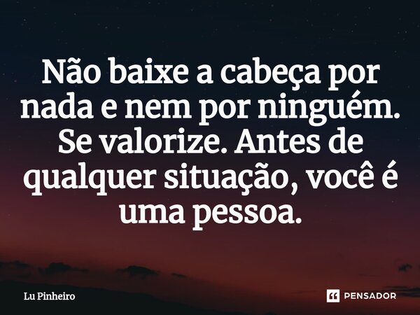 Não baixe a cabeça por nada e nem por ninguém. Se valorize. Antes de qualquer situação, você é uma pessoa.⁠... Frase de Lu Pinheiro.