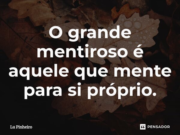 ⁠O grande mentiroso é aquele que mente para si próprio.... Frase de Lu Pinheiro.