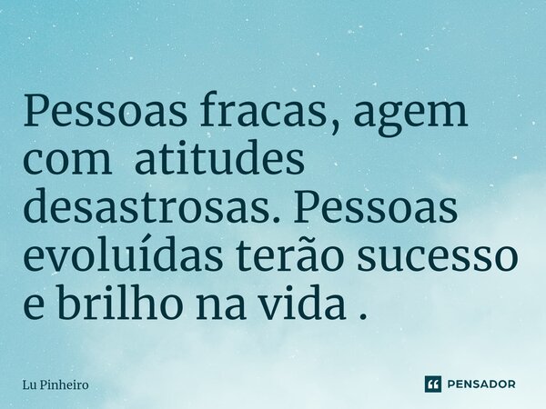 ⁠Pessoas fracas, agem com atitudes desastrosas. Pessoas evoluídas terão sucesso e brilho na vida .... Frase de Lu Pinheiro.