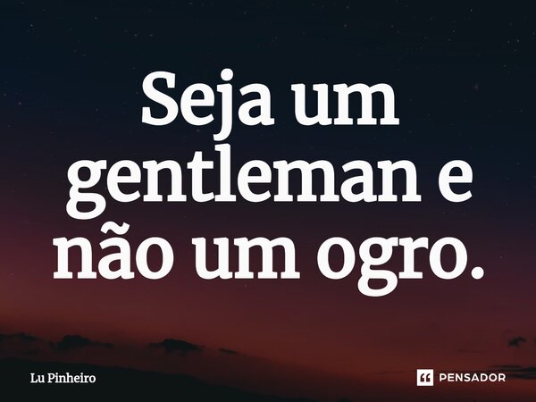 ⁠Seja um gentleman e não um ogro.... Frase de Lu Pinheiro.