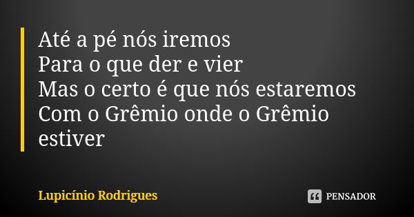 Até a pé nós iremos Para o que der e vier Mas o certo é que nós estaremos Com o Grêmio onde o Grêmio estiver... Frase de Lupicínio Rodrigues.