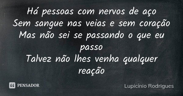 Há pessoas com nervos de aço Sem sangue nas veias e sem coração Mas não sei se passando o que eu passo Talvez não lhes venha qualquer reação... Frase de Lupicínio Rodrigues.