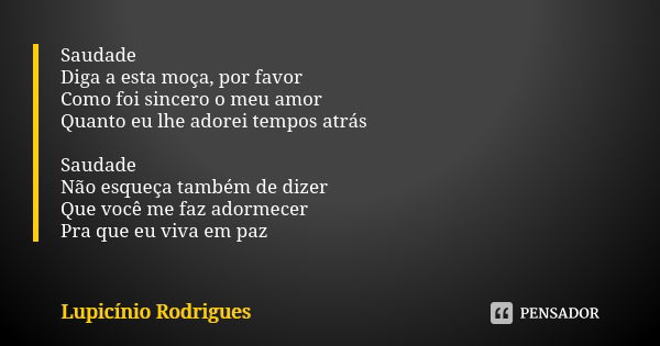 Saudade Diga a esta moça, por favor Como foi sincero o meu amor Quanto eu lhe adorei tempos atrás Saudade Não esqueça também de dizer Que você me faz adormecer ... Frase de Lupicínio Rodrigues.