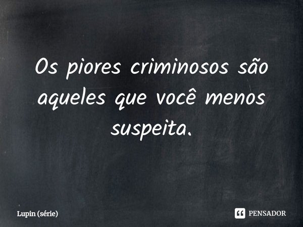 ⁠Os piores criminosos são aqueles que você menos suspeita.... Frase de Lupin (série).