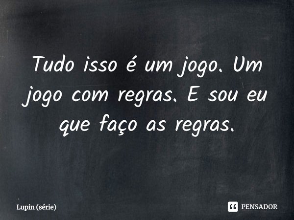 ⁠Tudo isso é um jogo. Um jogo com regras. E sou eu que faço as regras.... Frase de Lupin (série).