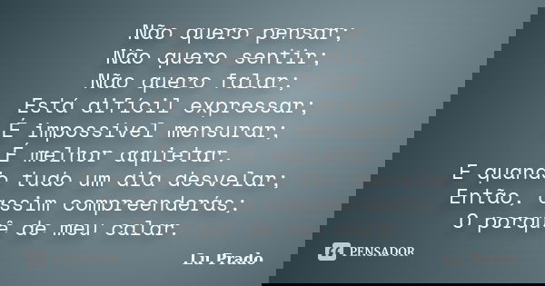 Não quero pensar; Não quero sentir; Não quero falar; Está difícil expressar; É impossível mensurar; É melhor aquietar. E quando tudo um dia desvelar; Então, ass... Frase de Lu Prado.