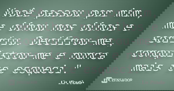 Você passou por mim, me olhou nos olhos e sorriu. Decifrou-me, conquistou-me e nunca mais te esqueci."... Frase de Lu Prado.