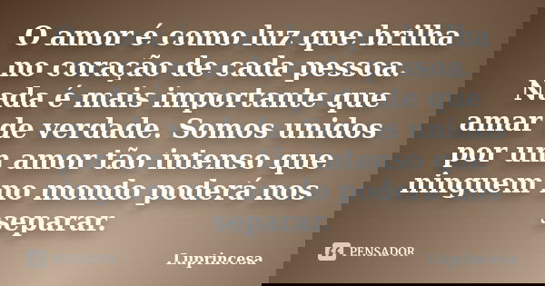 O amor é como luz que brilha no coração de cada pessoa. Nada é mais importante que amar de verdade. Somos unidos por um amor tão intenso que ninguem no mondo po... Frase de Luprincesa.
