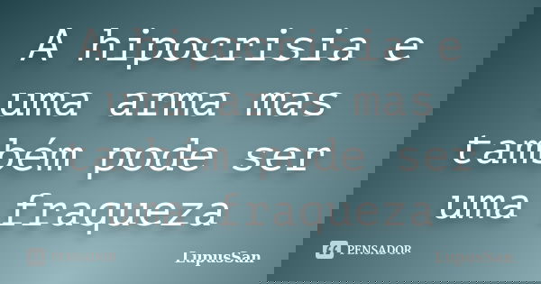 A hipocrisia e uma arma mas também pode ser uma fraqueza... Frase de LupusSan.