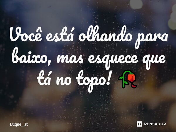 Você está olhando para baixo, mas esquece que tá no topo! 🥀⁠... Frase de Luque_st.