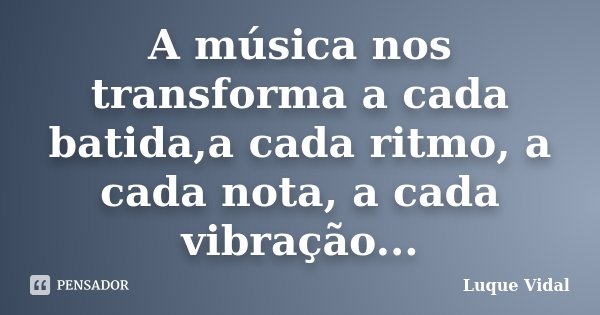 A música nos transforma a cada batida,a cada ritmo, a cada nota, a cada vibração...... Frase de Luque Vidal.