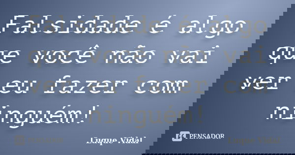 Falsidade é algo que você não vai ver eu fazer com ninguém!... Frase de Luque Vidal.