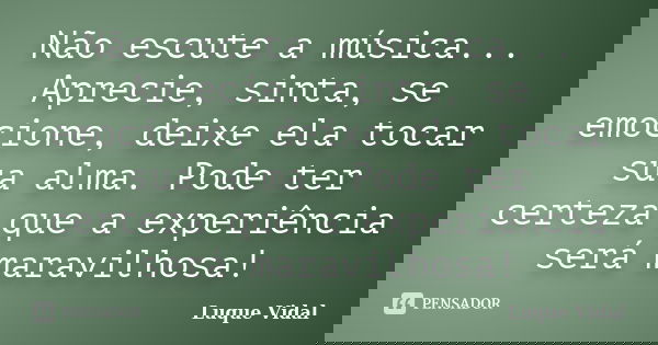 Não escute a música... Aprecie, sinta, se emocione, deixe ela tocar sua alma. Pode ter certeza que a experiência será maravilhosa!... Frase de Luque Vidal.