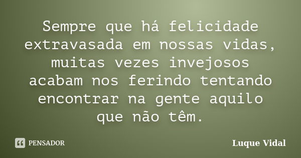 Sempre que há felicidade extravasada em nossas vidas, muitas vezes invejosos acabam nos ferindo tentando encontrar na gente aquilo que não têm.... Frase de Luque Vidal.