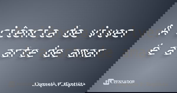 A ciência de viver é a arte de amar... Frase de Luquelo P. Baptista.