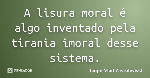 A lisura moral é algo inventado pela tirania imoral desse sistema.... Frase de Luqui Vlad Zavroiëviski.