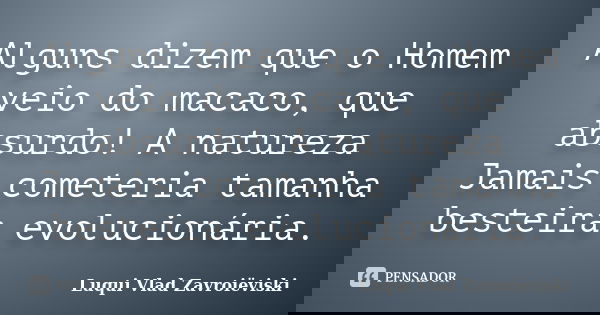 Alguns dizem que o Homem veio do macaco, que absurdo! A natureza Jamais cometeria tamanha besteira evolucionária.... Frase de Luqui Vlad Zavroiëviski.
