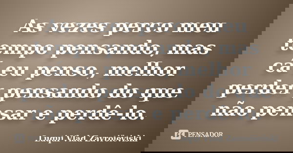 As vezes perco meu tempo pensando, mas cá eu penso, melhor perder pensando do que não pensar e perdê-lo.... Frase de Luqui Vlad Zavroiëviski.