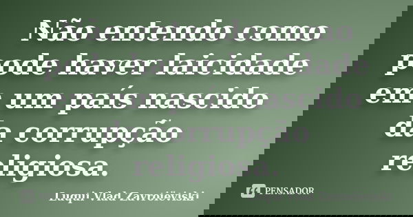 Não entendo como pode haver laicidade em um país nascido da corrupção religiosa.... Frase de Luqui Vlad Zavroiëviski.