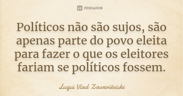 Políticos não são sujos, são apenas parte do povo eleita para fazer o que os eleitores fariam se políticos fossem.... Frase de Luqui Vlad Zavroiëviski.