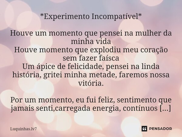 ⁠*Experimento Incompatível* Houve um momento que pensei na mulher da minha vida Houve momento que explodiu meu coração sem fazer faísca Um ápice de felicidade, ... Frase de Luquinhas.lv7.