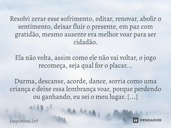 ⁠Resolvi zerar esse sofrimento, editar, renovar, abolir o sentimento, deixar fluir o presente, em paz com gratidão, mesmo ausente era melhor voar para ser cidad... Frase de Luquinhas.lv7.