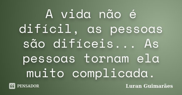 A vida não é difícil, as pessoas são difíceis... As pessoas tornam ela muito complicada.... Frase de Luran Guimarães.
