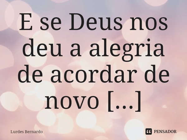 E se Deus nos deu a alegria de acordar de novo
Será porque quer que continuemos a viver
Ainda que com os atropelos e engodos
A vida deve fazer-se de recuos e re... Frase de Lurdes Bernardo.