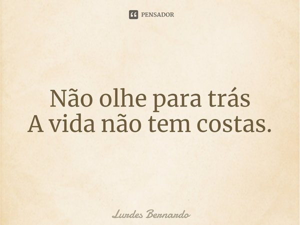 Não olhe para trás
A vida não tem costas.
⁠... Frase de Lurdes Bernardo.