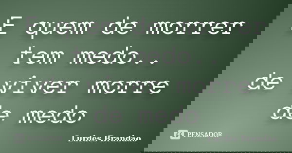 E quem de morrer tem medo.. de viver morre de medo... Frase de Lurdes Brandao.