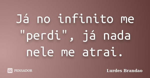 Já no infinito me "perdi", já nada nele me atrai.... Frase de Lurdes Brandao.