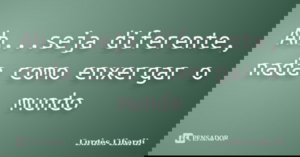 Ah...seja diferente, nada como enxergar o mundo... Frase de Lurdes Libardi.